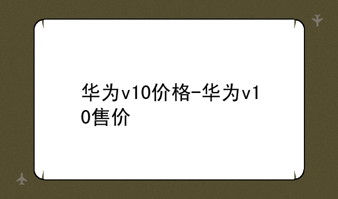 华为v10价格-华为v10售价