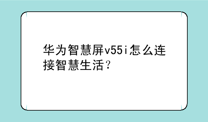 华为智慧屏v55i怎么连接智慧生活？