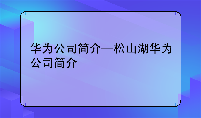 华为公司简介—松山湖华为公司简介