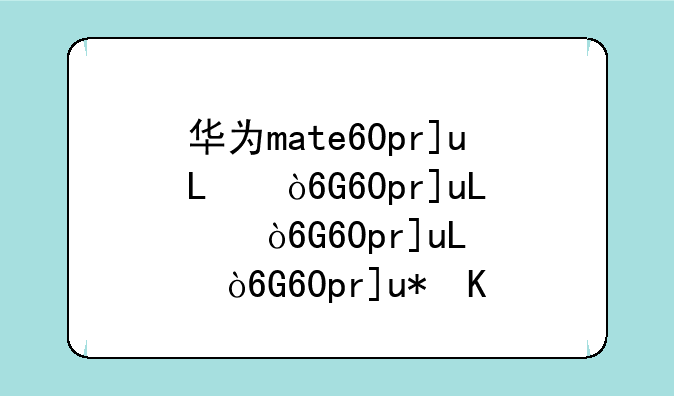 华为mate60pro参数配置~华为mate60pro参数配置处理器