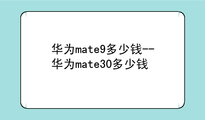 华为mate9多少钱--华为mate30多少钱