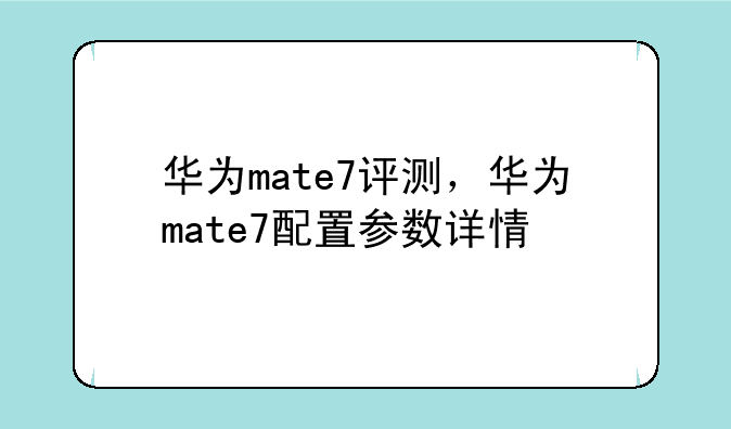 华为mate7评测，华为mate7配置参数详情