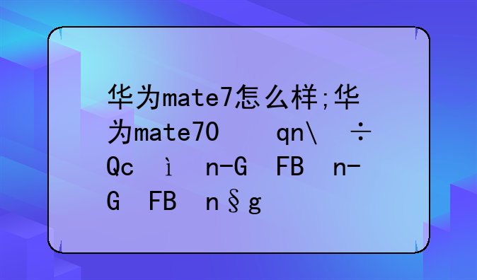 华为mate7怎么样;华为mate70手机怎么样值得买吗