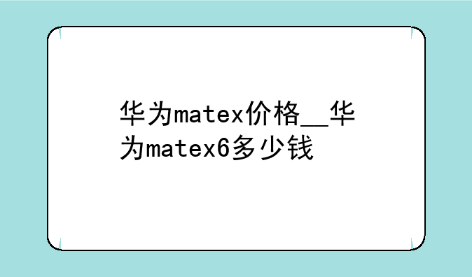 华为matex价格__华为matex6多少钱