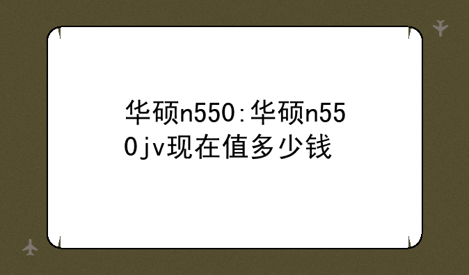 华硕n550:华硕n550jv现在值多少钱