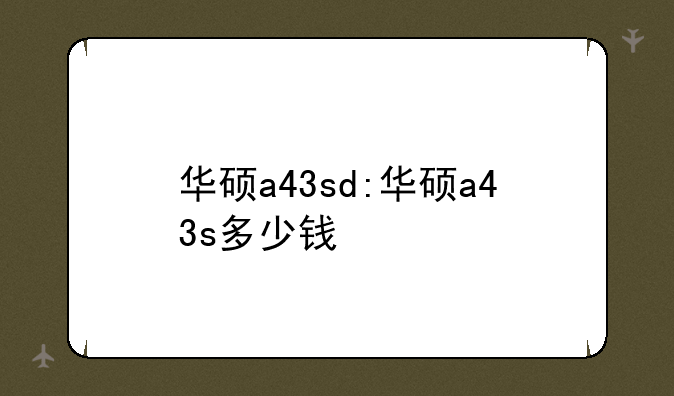 华硕a43sd:华硕a43s多少钱