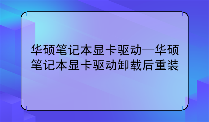 华硕笔记本显卡驱动—华硕笔记本显卡驱动卸载后重装