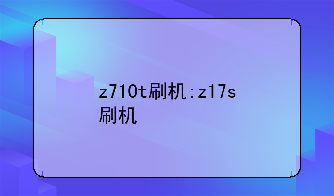z710t刷机:z17s刷机