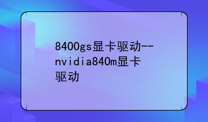 8400gs显卡驱动--nvidia840m显卡驱动