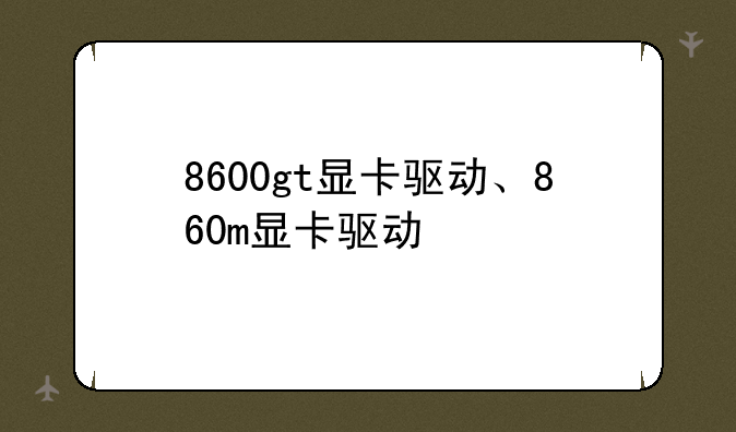 8600gt显卡驱动、860m显卡驱动