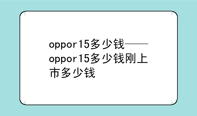 oppor15多少钱——oppor15多少钱刚上市多少钱