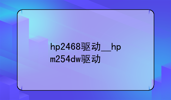 hp2468驱动__hpm254dw驱动