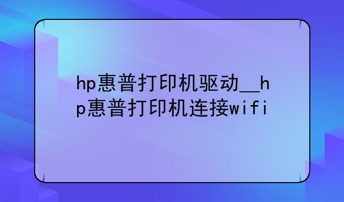 hp惠普打印机驱动__hp惠普打印机连接wifi