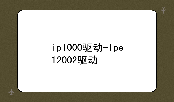 ip1000驱动-lpe12002驱动