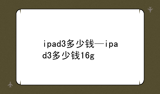 ipad3多少钱—ipad3多少钱16g