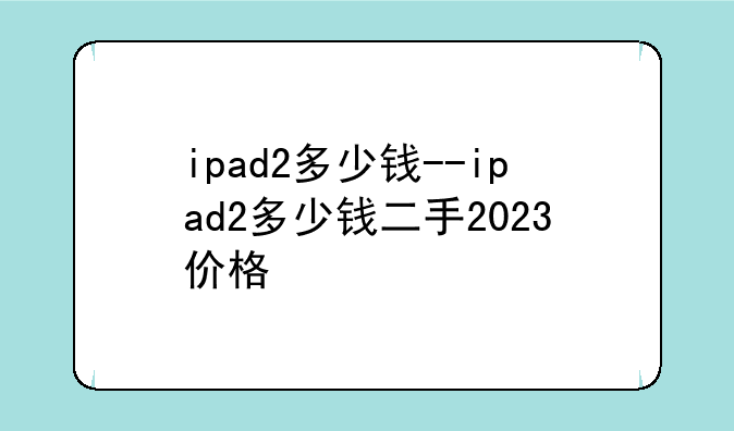 ipad2多少钱--ipad2多少钱二手2023价格