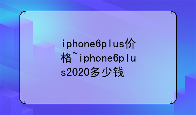 iphone6plus价格~iphone6plus2020多少钱