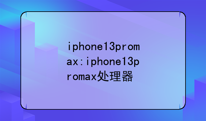 iphone13promax:iphone13promax处理器